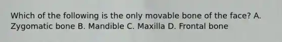 Which of the following is the only movable bone of the face? A. Zygomatic bone B. Mandible C. Maxilla D. Frontal bone