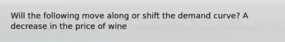 Will the following move along or shift the demand curve? A decrease in the price of wine