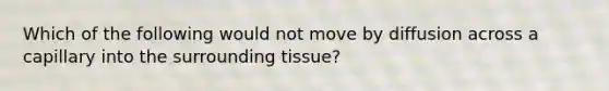 Which of the following would not move by diffusion across a capillary into the surrounding tissue?