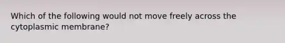 Which of the following would not move freely across the cytoplasmic membrane?