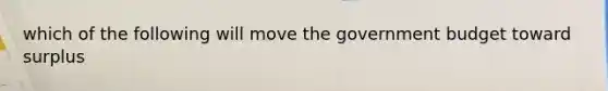 which of the following will move the government budget toward surplus