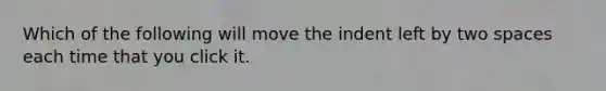 Which of the following will move the indent left by two spaces each time that you click it.