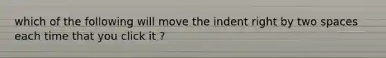 which of the following will move the indent right by two spaces each time that you click it ?