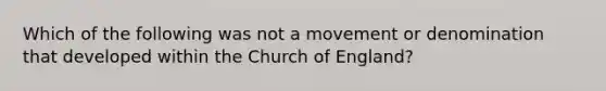 Which of the following was not a movement or denomination that developed within the Church of England?