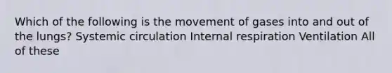 Which of the following is the movement of gases into and out of the lungs? Systemic circulation Internal respiration Ventilation All of these