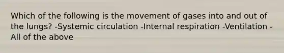 Which of the following is the movement of gases into and out of the lungs?​ -Systemic circulation -Internal respiration -Ventilation -All of the above