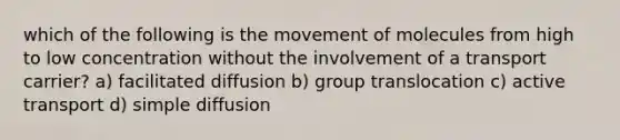 which of the following is the movement of molecules from high to low concentration without the involvement of a transport carrier? a) facilitated diffusion b) group translocation c) active transport d) simple diffusion