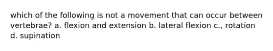 which of the following is not a movement that can occur between vertebrae? a. flexion and extension b. lateral flexion c., rotation d. supination