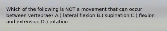 Which of the following is NOT a movement that can occur between vertebrae? A.) lateral flexion B.) supination C.) flexion and extension D.) rotation