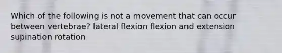 Which of the following is not a movement that can occur between vertebrae? lateral flexion flexion and extension supination rotation