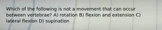 Which of the following is not a movement that can occur between vertebrae? A) rotation B) flexion and extension C) lateral flexion D) supination