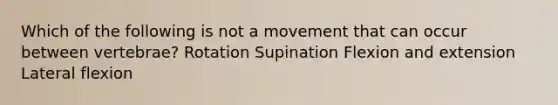 Which of the following is not a movement that can occur between vertebrae? Rotation Supination Flexion and extension Lateral flexion