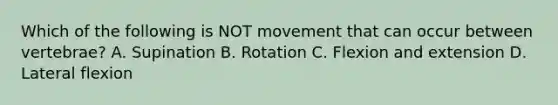 Which of the following is NOT movement that can occur between vertebrae? A. Supination B. Rotation C. Flexion and extension D. Lateral flexion