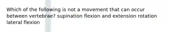 Which of the following is not a movement that can occur between vertebrae? supination flexion and extension rotation lateral flexion