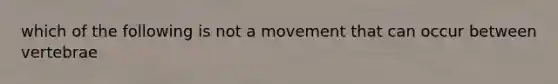 which of the following is not a movement that can occur between vertebrae