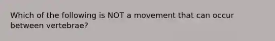 Which of the following is NOT a movement that can occur between vertebrae?