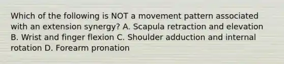 Which of the following is NOT a movement pattern associated with an extension synergy? A. Scapula retraction and elevation B. Wrist and finger flexion C. Shoulder adduction and internal rotation D. Forearm pronation