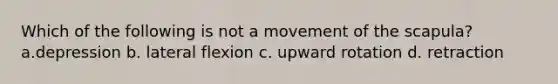 Which of the following is not a movement of the scapula? a.depression b. lateral flexion c. upward rotation d. retraction