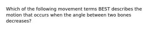 Which of the following movement terms BEST describes the motion that occurs when the angle between two bones decreases?