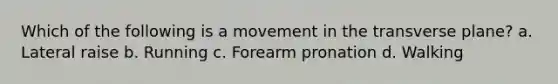 Which of the following is a movement in the transverse plane? a. Lateral raise b. Running c. Forearm pronation d. Walking