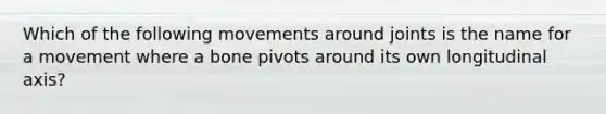 Which of the following movements around joints is the name for a movement where a bone pivots around its own longitudinal axis?