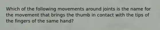 Which of the following movements around joints is the name for the movement that brings the thumb in contact with the tips of the fingers of the same hand?