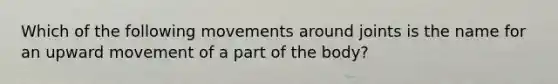 Which of the following movements around joints is the name for an upward movement of a part of the body?