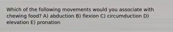 Which of the following movements would you associate with chewing food? A) abduction B) flexion C) circumduction D) elevation E) pronation