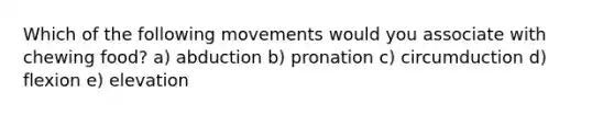 Which of the following movements would you associate with chewing food? a) abduction b) pronation c) circumduction d) flexion e) elevation