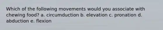 Which of the following movements would you associate with chewing food? a. circumduction b. elevation c. pronation d. abduction e. flexion