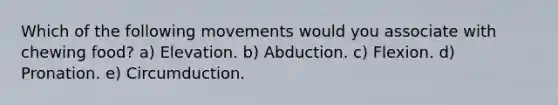 Which of the following movements would you associate with chewing food? a) Elevation. b) Abduction. c) Flexion. d) Pronation. e) Circumduction.