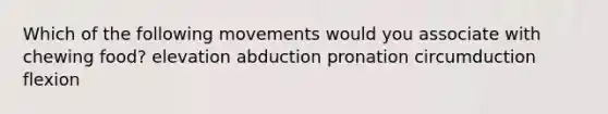 Which of the following movements would you associate with chewing food? elevation abduction pronation circumduction flexion