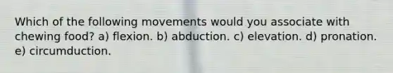 Which of the following movements would you associate with chewing food? a) flexion. b) abduction. c) elevation. d) pronation. e) circumduction.