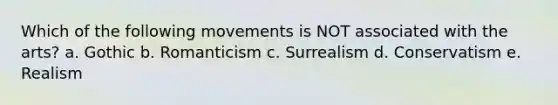 Which of the following movements is NOT associated with the arts? a. Gothic b. Romanticism c. Surrealism d. Conservatism e. Realism