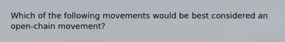 Which of the following movements would be best considered an open-chain movement?