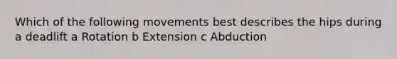 Which of the following movements best describes the hips during a deadlift a Rotation b Extension c Abduction