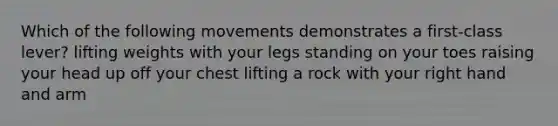 Which of the following movements demonstrates a first-class lever? lifting weights with your legs standing on your toes raising your head up off your chest lifting a rock with your right hand and arm