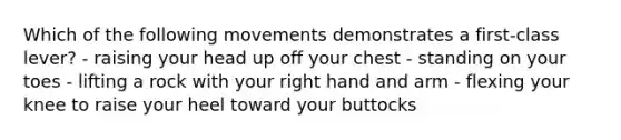 Which of the following movements demonstrates a first-class lever? - raising your head up off your chest - standing on your toes - lifting a rock with your right hand and arm - flexing your knee to raise your heel toward your buttocks