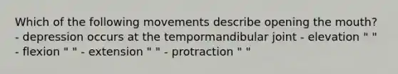 Which of the following movements describe opening the mouth? - depression occurs at the tempormandibular joint - elevation " " - flexion " " - extension " " - protraction " "