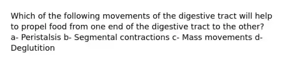 Which of the following movements of the digestive tract will help to propel food from one end of the digestive tract to the other? a- Peristalsis b- Segmental contractions c- Mass movements d- Deglutition