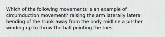 Which of the following movements is an example of circumduction movement? raising the arm laterally lateral bending of the trunk away from the body midline a pitcher winding up to throw the ball pointing the toes