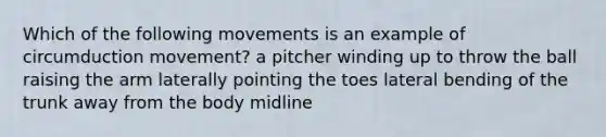 Which of the following movements is an example of circumduction movement? a pitcher winding up to throw the ball raising the arm laterally pointing the toes lateral bending of the trunk away from the body midline