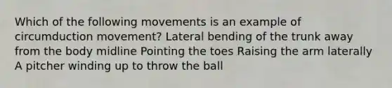 Which of the following movements is an example of circumduction movement? Lateral bending of the trunk away from the body midline Pointing the toes Raising the arm laterally A pitcher winding up to throw the ball