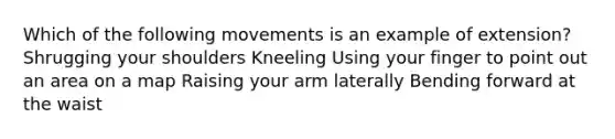 Which of the following movements is an example of extension? Shrugging your shoulders Kneeling Using your finger to point out an area on a map Raising your arm laterally Bending forward at the waist