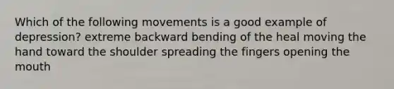 Which of the following movements is a good example of depression? extreme backward bending of the heal moving the hand toward the shoulder spreading the fingers opening the mouth