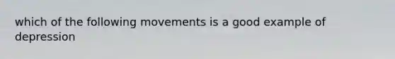 which of the following movements is a good example of depression