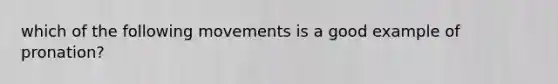 which of the following movements is a good example of pronation?