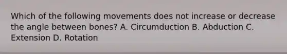 Which of the following movements does not increase or decrease the angle between bones? A. Circumduction B. Abduction C. Extension D. Rotation