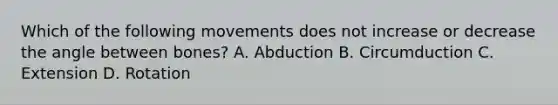 Which of the following movements does not increase or decrease the angle between bones? A. Abduction B. Circumduction C. Extension D. Rotation