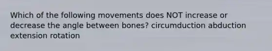 Which of the following movements does NOT increase or decrease the angle between bones? circumduction abduction extension rotation